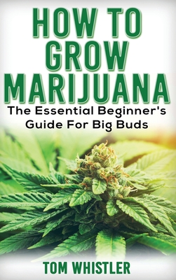 Marijuana: How to Grow Marijuana - The Essential Beginner's Guide For Big Buds - Tom Whistler