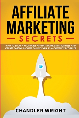 Affiliate Marketing: Secrets - How to Start a Profitable Affiliate Marketing Business and Generate Passive Income Online, Even as a Complet - Chandler Wright