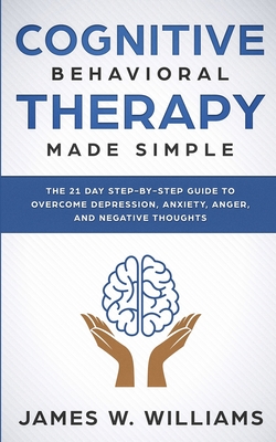 Cognitive Behavioral Therapy: Made Simple - The 21 Day Step by Step Guide to Overcoming Depression, Anxiety, Anger, and Negative Thoughts (Practical - James W. Williams