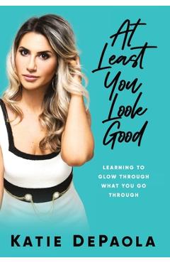 Coperta cărții 'At Least You Look Good: Learning to Glow Through What You Go Through - Katie Depaola'