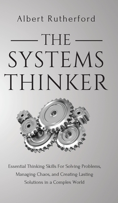 The Systems Thinker: Essential Thinking Skills For Solving Problems, Managing Chaos, and Creating Lasting Solutions in a Complex World - Albert Rutherford