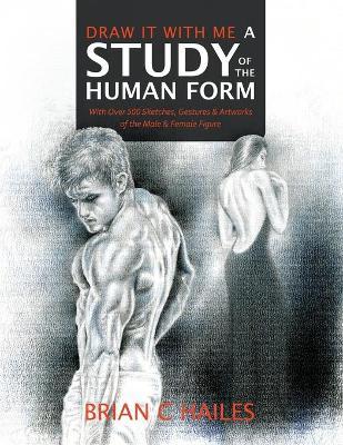 Draw It With Me - A Study of the Human Form: With Over 500 Sketches, Gestures and Artworks of the Male and Female Figure - Brian C. Hailes