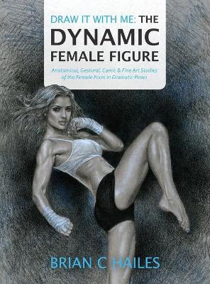 Draw It With Me - The Dynamic Female Figure: Anatomical, Gestural, Comic & Fine Art Studies of the Female Form in Dramatic Poses - Brian C. Hailes