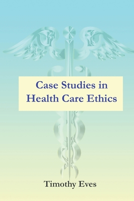 Case Studies in Health Care Ethics - Timothy Eves