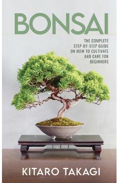 Bonsai: The Complete Step-by-Step Guide on How to Cultivate and Care for Beginners - Kitaro Takagi