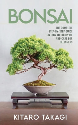 Bonsai: The Complete Step-by-Step Guide on How to Cultivate and Care for Beginners - Kitaro Takagi