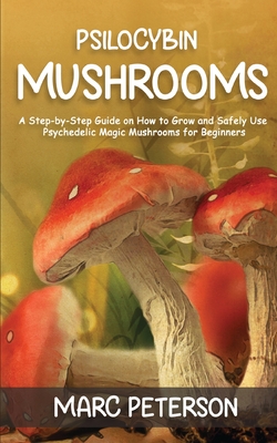 Psilocybin Mushrooms: A Step-by-Step Guide on How to Grow and Safely Use Psychedelic Magic Mushrooms for Beginners - Marc Peterson