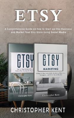 Etsy: A Comprehensive Guide on How to Start an Etsy Business and Market Your Etsy Store for Beginners: A Comprehensive Guide - Christopher Kent