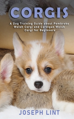Corgis: A Dog Training Guide about Pembroke Welsh Corgi and Cardigan Welsh Corgi for Beginners - Joseph Lint