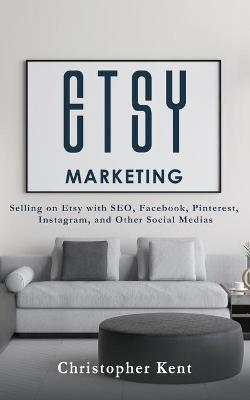 Etsy Marketing: Selling on Etsy with SEO, Facebook, Pinterest, Instagram, and Other Social Medias - Christopher Kent