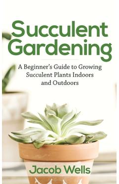 Poza produsului Succulent Gardening: A Beginner's Guide to Growing Succulent Plants Indoors and Outdoors - Jacob Wells