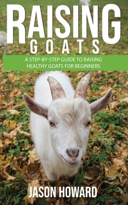 Raising Goats: A Step-by-Step Guide to Raising Healthy Goats for Beginners - Jason Howard