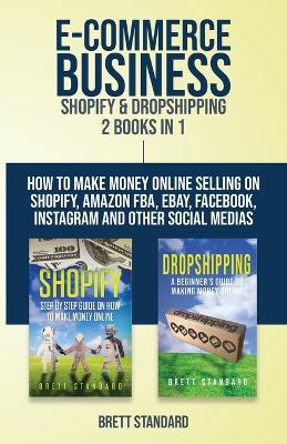E-Commerce Business - Shopify & Dropshipping: 2 Books in 1: How to Make Money Online Selling on Shopify, Amazon FBA, eBay, Facebook, Instagram and Oth - Brett Standard