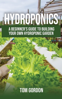 Hydroponics: A Beginner's Guide to Building Your Own Hydroponic Garden - Tom Gordon