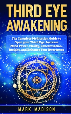 Third Eye Awakening: The Complete Meditation Guide to Open Your Third Eye, Increase Mind Power, Clarity, Concentration, Insight, and Enhanc - Mark Madison