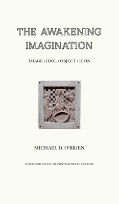The Awakening Imagination: Image, Idol, Object, Icon - Michael D. O'brien