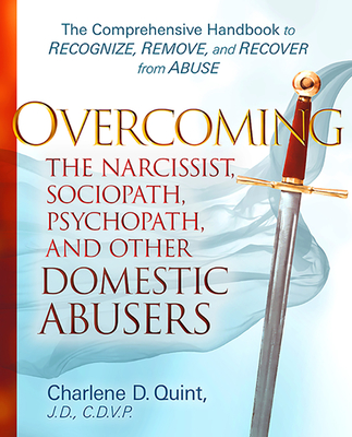 Overcoming the Narcissist, Sociopath, Psychopath, and Other Domestic Abusers: The Comprehensive Handbook to Recognize, Remove and Recover from Abuse - Charlene D. Quint