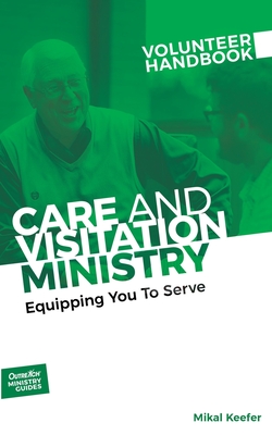 Care and Visitation Ministry Volunteer Handbook: Equipping You to Serve: Equipping You to Serve - Inc Outreach