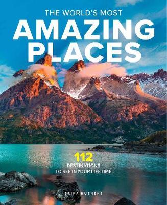 The World's Most Amazing Places: 82 Destinations to See in Your Lifetime - Erika Hueneke