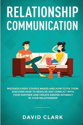 Relationship Communication: Mistakes Every Couple Makes and How to Fix Them: Discover How to Resolve Any Conflict with Your Partner and Create Dee - Clark David