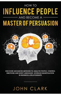 Coperta cărții 'How to Influence People and Become A Master of Persuasion: Discover Advanced Methods to Analyze People, Control'