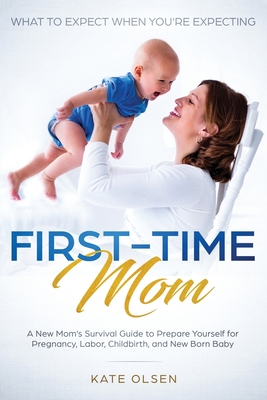 First-Time Mom: What to Expect When You're Expecting: A New Mom's Survival Guide to Prepare Yourself for Pregnancy, Labor, Childbirth, - Olsen Kate