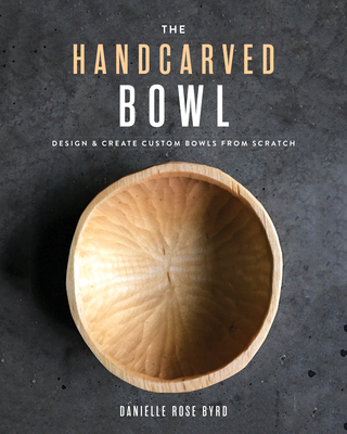The Handcarved Bowl: Design & Create Custom Bowls from Scratch - Danielle Rose Byrd