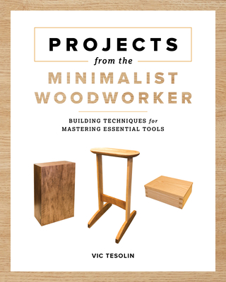 Projects from the Minimalist Woodworker: Smart Designs for Mastering Essential Skills - Vic Tesolin