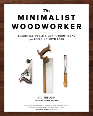 The Minimalist Woodworker: Essential Tools and Smart Shop Ideas for Building with Less - Vic Tesolin