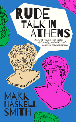 Rude Talk in Athens: Ancient Rivals, the Birth of Comedy, and a Writer's Journey Through Greece - Mark Haskell Smith