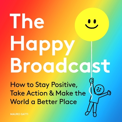 The Happy Broadcast: How to Stay Positive, Take Action & Make the World a Better Place - Mauro Gatti