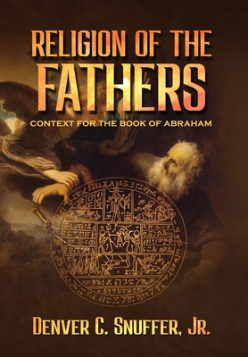 Religion of the Fathers: Context for the Book of Abraham - Denver C. Snuffer