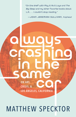 Always Crashing in the Same Car: On Art, Crisis, and Los Angeles, California - Matthew Specktor