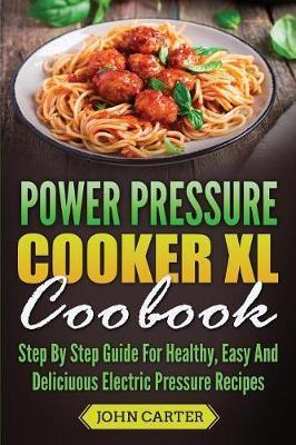 Power Pressure Cooker XL Cookbook: Step By Step Guide For Healthy, Easy And Delicious Electric Pressure Recipes - John Carter
