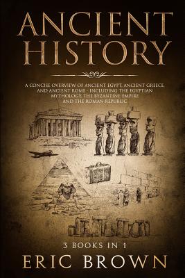 Ancient History: A Concise Overview of Ancient Egypt, Ancient Greece, and Ancient Rome: Including the Egyptian Mythology, the Byzantine - Eric Brown