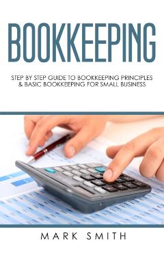 Bookkeeping: Step by Step Guide to Bookkeeping Principles & Basic Bookkeeping for Small Business - Mark Smith