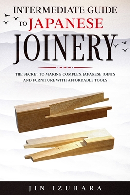 Intermediate Guide to Japanese Joinery: The Secret to Making Complex Japanese Joints and Furniture Using Affordable Tools - Jin Izuhara