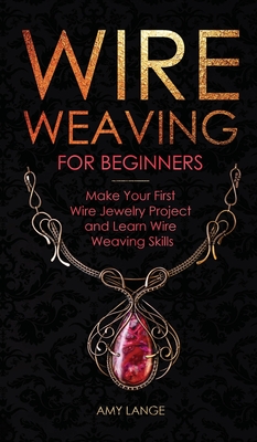 Wire Weaving for Beginners: Make Your First Wire Jewelry Project and Learn Wire Weaving Skills - Amy Lange