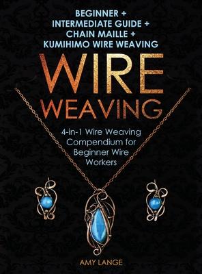 Wire Weaving: Beginner + Intermediate Guide + Chain Maille + Kumihimo Wire Weaving: 4-in-1 Wire Weaving Compendium for Beginners - Amy Lange