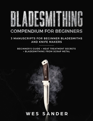 Bladesmithing: Bladesmithing Compendium for Beginners: Beginner's Guide + Heat Treatment Secrets + Bladesmithing from Scrap Metal: 3 - Wes Sander