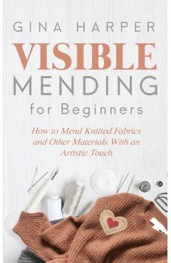 Visible Mending for Beginners: How to Mend Knitted Fabrics and Other Materials With an Artistic Touch - Gina Harper