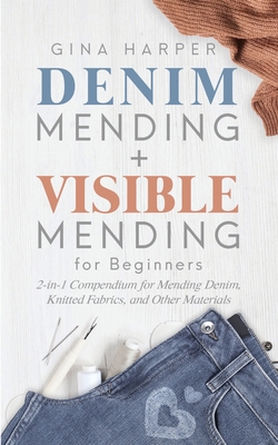 Denim Mending + Visible Mending for Beginners: 2-in-1 Compendium for Mending Denim, Knitted Fabrics, and Other Materials - Gina Harper