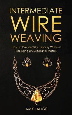 Intermediate Wire Weaving: How to Make Wire Jewelry Without Splurging on Expensive Metals - Amy Lange