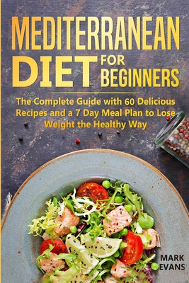 Mediterranean Diet for Beginners: The Complete Guide with 60 Delicious Recipes and a 7-Day Meal Plan to Lose Weight the Healthy Way - Mark Evans