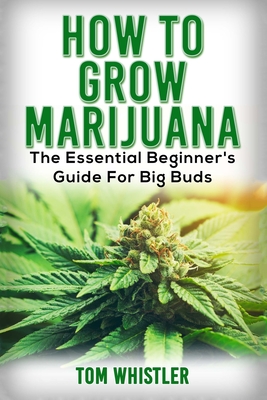 Marijuana: How to Grow Marijuana - The Essential Beginner's Guide For Big Buds - Tom Whistler