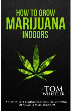 How to Grow Marijuana: Indoors - A Step-by-Step Beginner's Guide to Growing Top-Quality Weed Indoors (Volume 1) - Tom Whistler