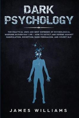 Dark Psychology: The Practical Uses and Best Defenses of Psychological Warfare in Everyday Life - How to Detect and Defend Against Mani - James W. Williams