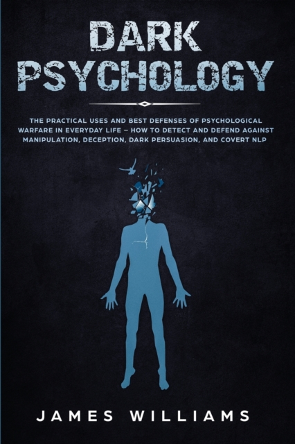 Dark Psychology: The Practical Uses and Best Defenses of Psychological Warfare in Everyday Life - How to Detect and Defend Against Mani - James W. Williams