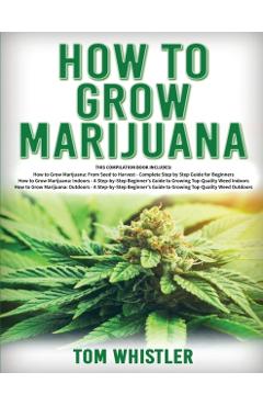How to Grow Marijuana: 3 Books in 1 - The Complete Beginner's Guide for Growing Top-Quality Weed Indoors and Outdoors - Tom Whistle