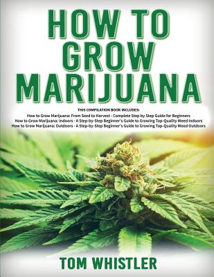 How to Grow Marijuana: 3 Books in 1 - The Complete Beginner's Guide for Growing Top-Quality Weed Indoors and Outdoors - Tom Whistle